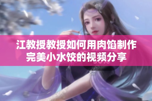 江教授教授如何用肉馅制作完美小水饺的视频分享