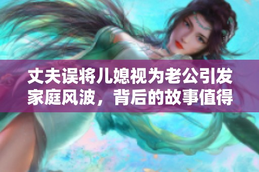 丈夫误将儿媳视为老公引发家庭风波，背后的故事值得深思