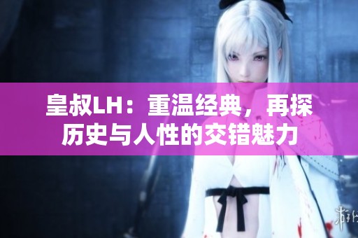 皇叔LH：重温经典，再探历史与人性的交错魅力