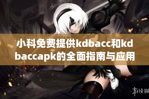 小科免费提供kdbacc和kdbaccapk的全面指南与应用技巧