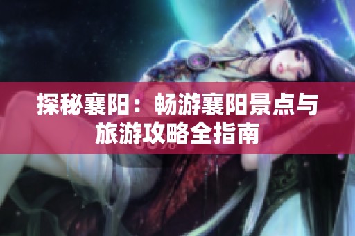探秘襄阳：畅游襄阳景点与旅游攻略全指南