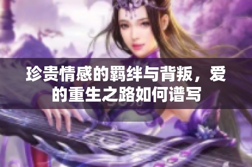 珍贵情感的羁绊与背叛，爱的重生之路如何谱写