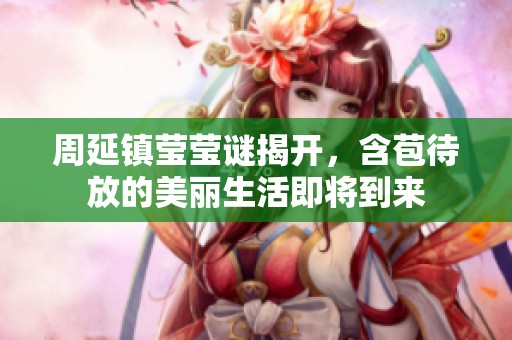 周延镇莹莹谜揭开，含苞待放的美丽生活即将到来