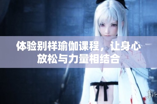 体验别样瑜伽课程，让身心放松与力量相结合