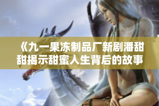 《九一果冻制品厂新剧潘甜甜揭示甜蜜人生背后的故事》