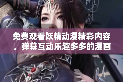 免费观看妖精动漫精彩内容，弹幕互动乐趣多多的漫画页面