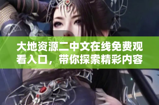 大地资源二中文在线免费观看入口，带你探索精彩内容