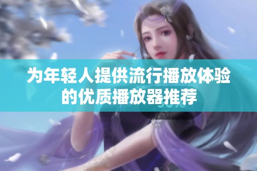 为年轻人提供流行播放体验的优质播放器推荐