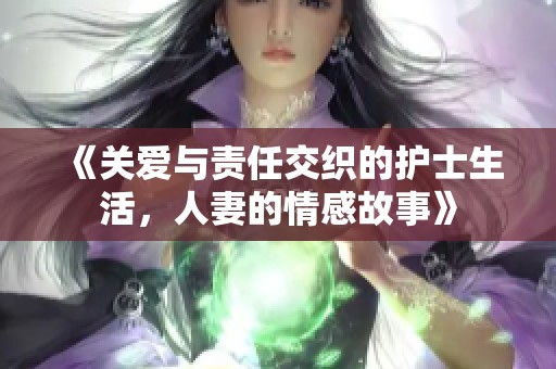 《关爱与责任交织的护士生活，人妻的情感故事》