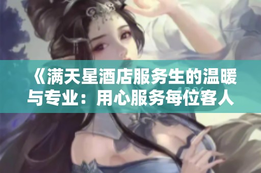 《满天星酒店服务生的温暖与专业：用心服务每位客人》
