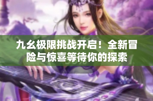 九幺极限挑战开启！全新冒险与惊喜等待你的探索