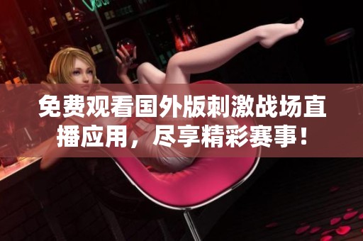 免费观看国外版刺激战场直播应用，尽享精彩赛事！