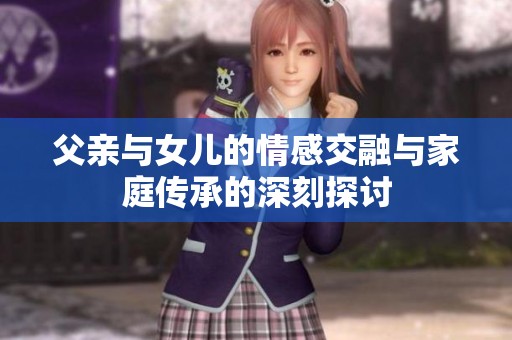 父亲与女儿的情感交融与家庭传承的深刻探讨