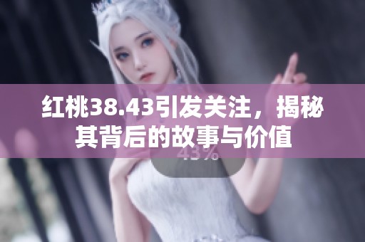 红桃38.43引发关注，揭秘其背后的故事与价值