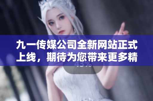 九一传媒公司全新网站正式上线，期待为您带来更多精彩内容