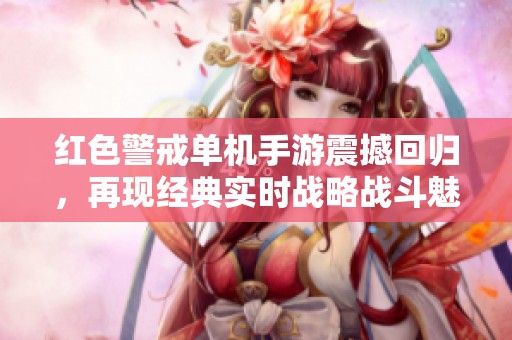 红色警戒单机手游震撼回归，再现经典实时战略战斗魅力
