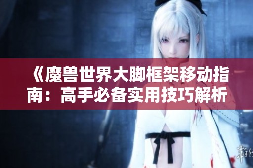 《魔兽世界大脚框架移动指南：高手必备实用技巧解析》