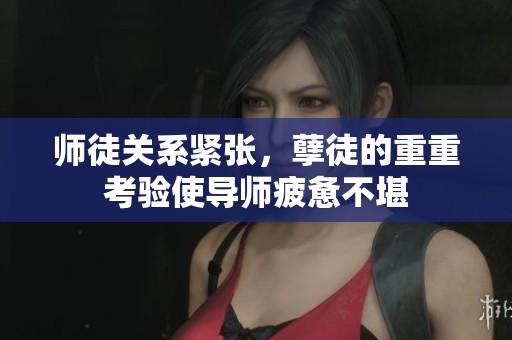 师徒关系紧张，孽徒的重重考验使导师疲惫不堪