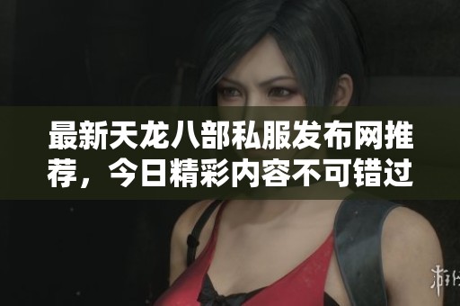 最新天龙八部私服发布网推荐，今日精彩内容不可错过！