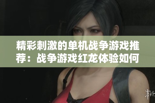 精彩刺激的单机战争游戏推荐：战争游戏红龙体验如何