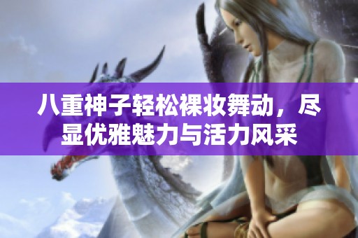八重神子轻松裸妆舞动，尽显优雅魅力与活力风采