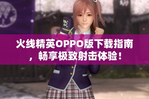 火线精英OPPO版下载指南，畅享极致射击体验！