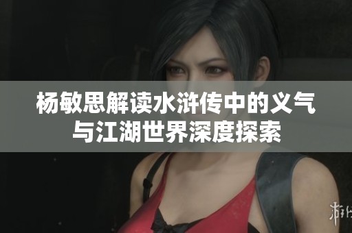 杨敏思解读水浒传中的义气与江湖世界深度探索