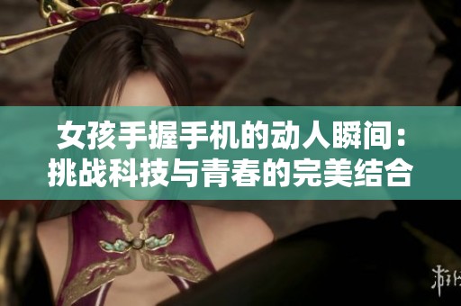 女孩手握手机的动人瞬间：挑战科技与青春的完美结合