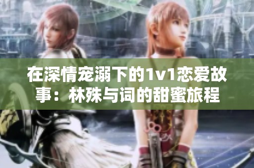 在深情宠溺下的1v1恋爱故事：林殊与词的甜蜜旅程