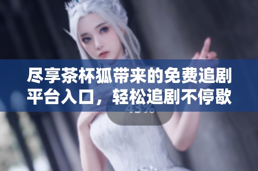 尽享茶杯狐带来的免费追剧平台入口，轻松追剧不停歇