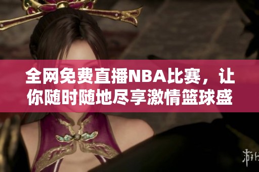 全网免费直播NBA比赛，让你随时随地尽享激情篮球盛宴