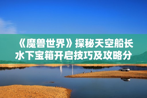 《魔兽世界》探秘天空船长水下宝箱开启技巧及攻略分享