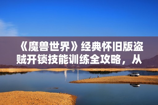 《魔兽世界》经典怀旧版盗贼开锁技能训练全攻略，从零到三百七十五详解