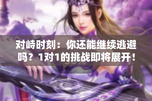 对峙时刻：你还能继续逃避吗？1对1的挑战即将展开！
