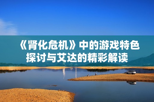 《肾化危机》中的游戏特色探讨与艾达的精彩解读