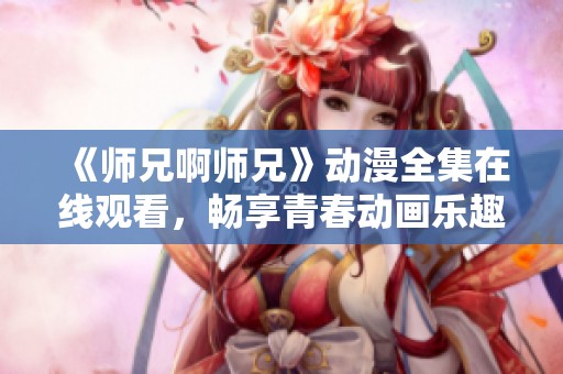 《师兄啊师兄》动漫全集在线观看，畅享青春动画乐趣