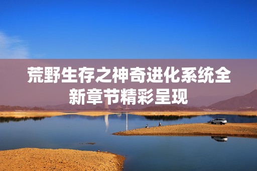 荒野生存之神奇进化系统全新章节精彩呈现