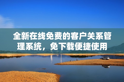 全新在线免费的客户关系管理系统，免下载便捷使用