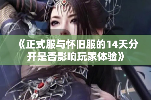 《正式服与怀旧服的14天分开是否影响玩家体验》