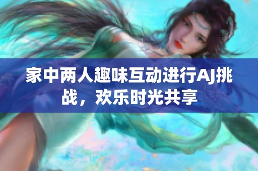 家中两人趣味互动进行AJ挑战，欢乐时光共享