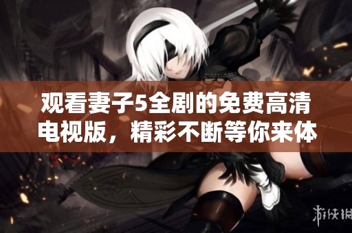 观看妻子5全剧的免费高清电视版，精彩不断等你来体验