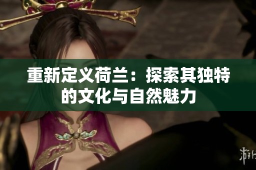 重新定义荷兰：探索其独特的文化与自然魅力
