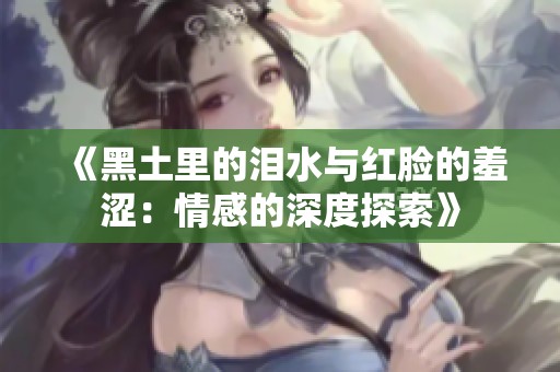 《黑土里的泪水与红脸的羞涩：情感的深度探索》