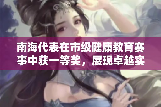 南海代表在市级健康教育赛事中获一等奖，展现卓越实力