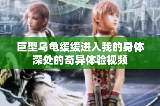 巨型乌龟缓缓进入我的身体深处的奇异体验视频