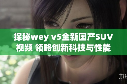 探秘wey v5全新国产SUV视频 领略创新科技与性能魅力
