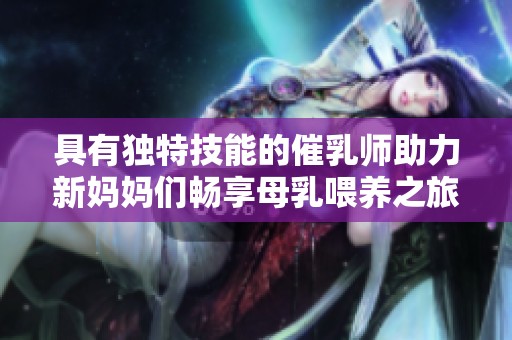 具有独特技能的催乳师助力新妈妈们畅享母乳喂养之旅
