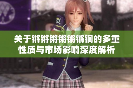 关于锵锵锵锵锵锵铜的多重性质与市场影响深度解析