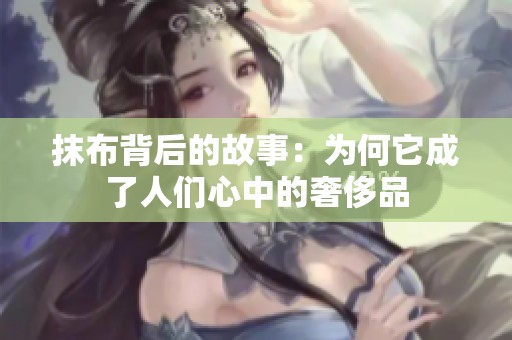 抹布背后的故事：为何它成了人们心中的奢侈品
