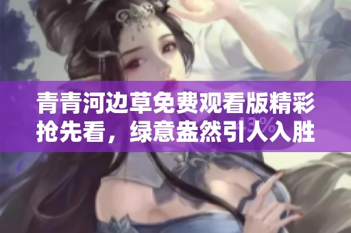 青青河边草免费观看版精彩抢先看，绿意盎然引人入胜